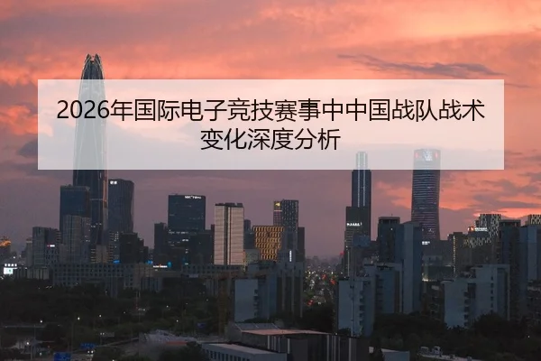2026年国际电子竞技赛事中中国战队战术变化深度分析