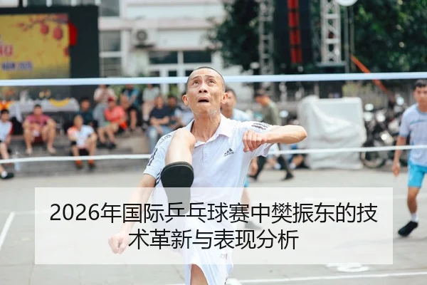 2026年国际乒乓球赛中樊振东的技术革新与表现分析