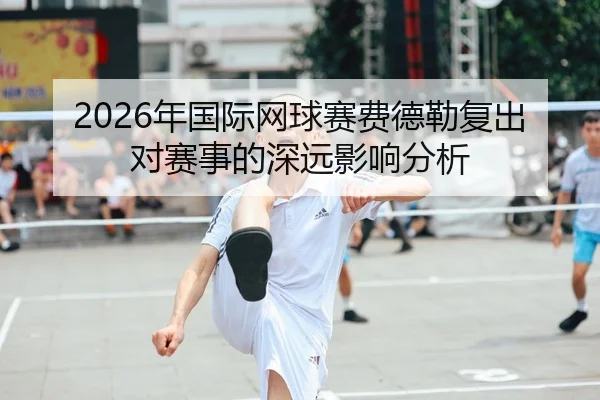 2026年国际网球赛费德勒复出对赛事的深远影响分析