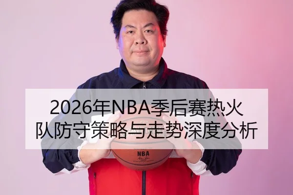 2026年NBA季后赛热火队防守策略与走势深度分析