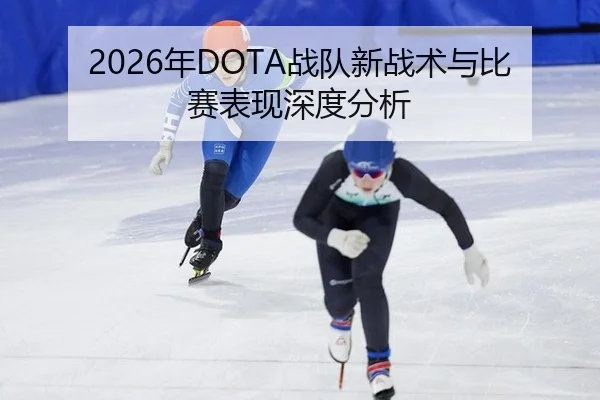 2026年DOTA战队新战术与比赛表现深度分析