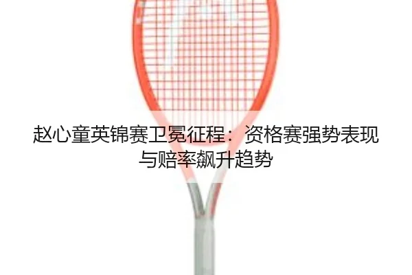 赵心童英锦赛卫冕征程：资格赛强势表现与赔率飙升趋势