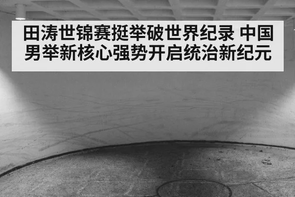 田涛世锦赛挺举破世界纪录 中国男举新核心强势开启统治新纪元