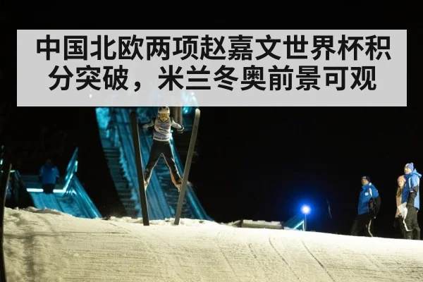 中国北欧两项赵嘉文世界杯积分突破,米兰冬奥前景可观