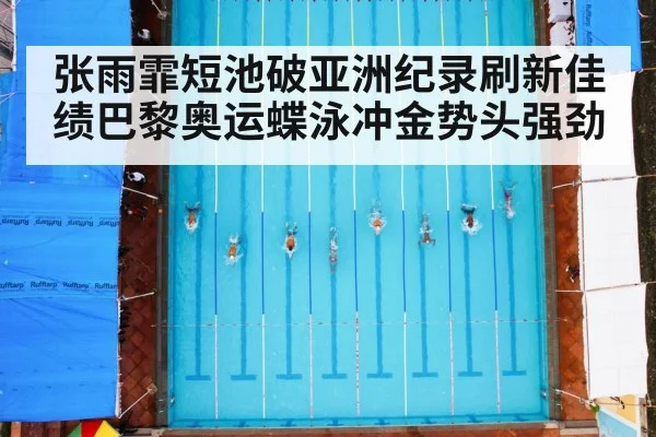 张雨霏短池破亚洲纪录刷新佳绩巴黎奥运蝶泳冲金势头强劲
